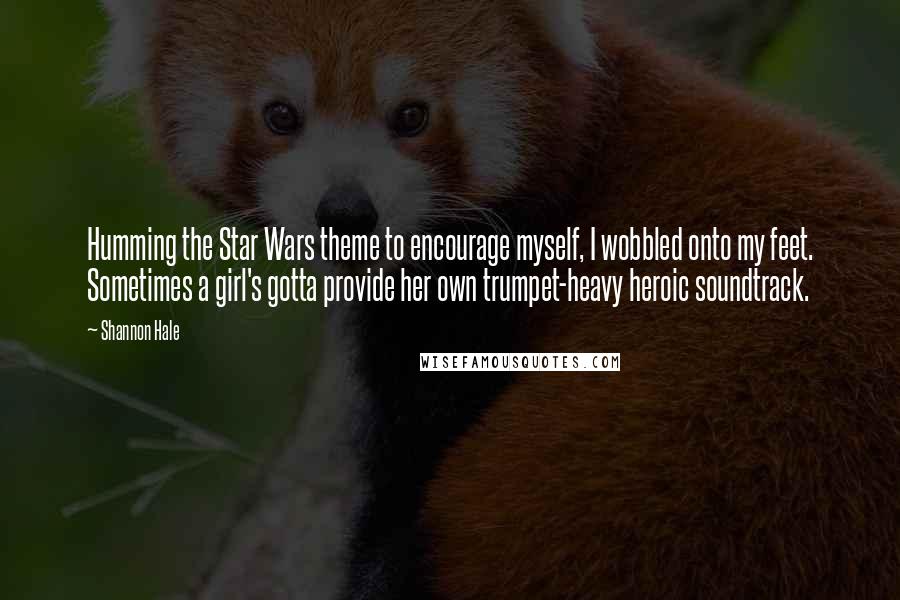 Shannon Hale Quotes: Humming the Star Wars theme to encourage myself, I wobbled onto my feet. Sometimes a girl's gotta provide her own trumpet-heavy heroic soundtrack.