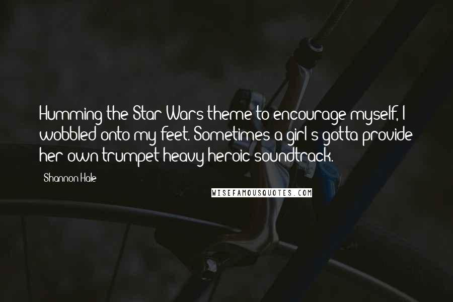 Shannon Hale Quotes: Humming the Star Wars theme to encourage myself, I wobbled onto my feet. Sometimes a girl's gotta provide her own trumpet-heavy heroic soundtrack.