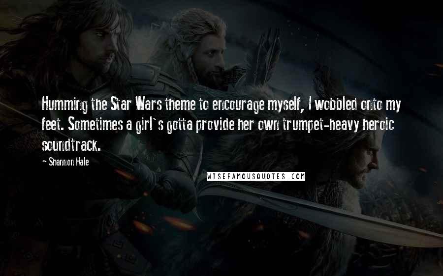 Shannon Hale Quotes: Humming the Star Wars theme to encourage myself, I wobbled onto my feet. Sometimes a girl's gotta provide her own trumpet-heavy heroic soundtrack.
