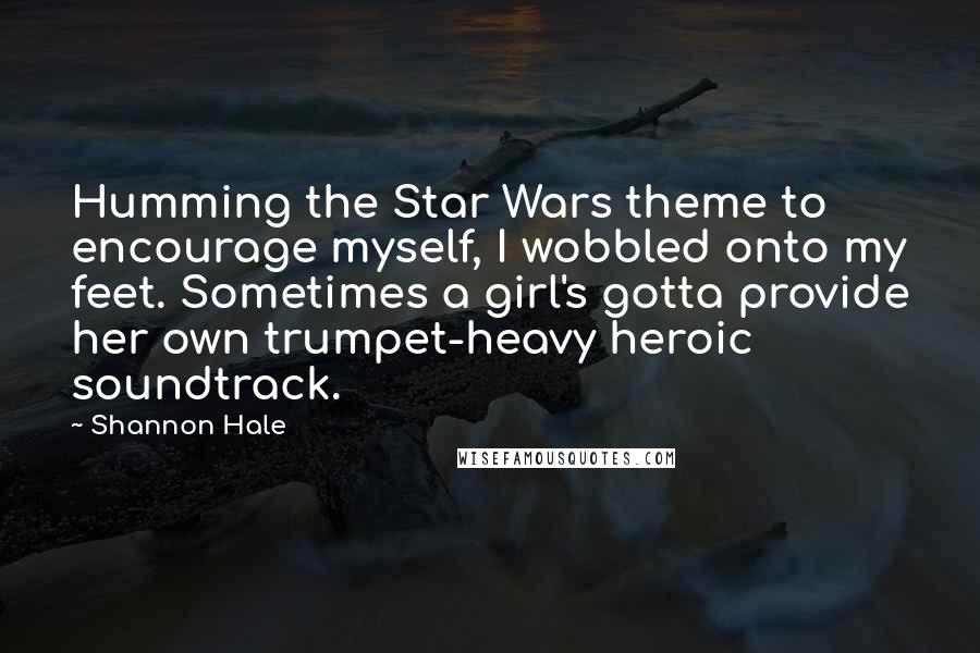 Shannon Hale Quotes: Humming the Star Wars theme to encourage myself, I wobbled onto my feet. Sometimes a girl's gotta provide her own trumpet-heavy heroic soundtrack.