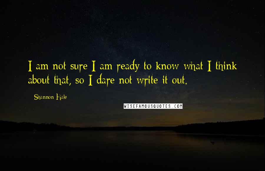 Shannon Hale Quotes: I am not sure I am ready to know what I think about that, so I dare not write it out.