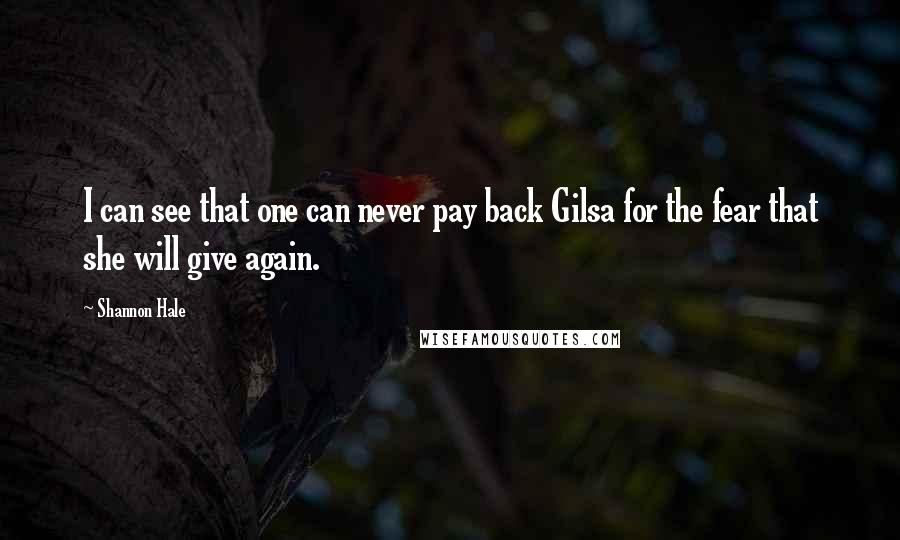 Shannon Hale Quotes: I can see that one can never pay back Gilsa for the fear that she will give again.