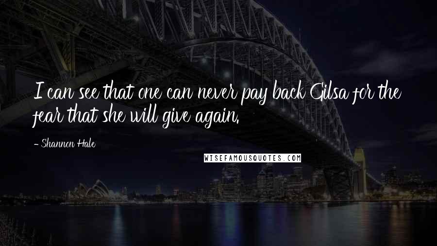 Shannon Hale Quotes: I can see that one can never pay back Gilsa for the fear that she will give again.