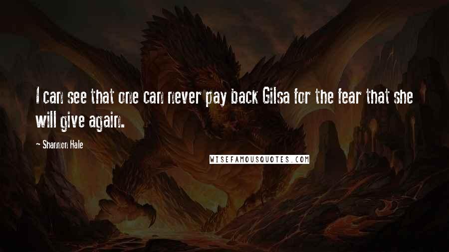 Shannon Hale Quotes: I can see that one can never pay back Gilsa for the fear that she will give again.