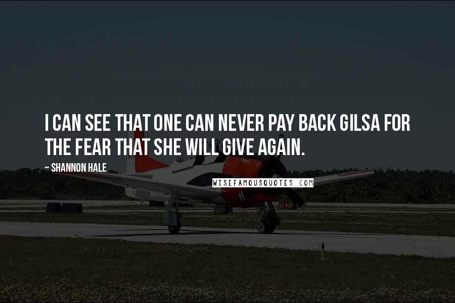 Shannon Hale Quotes: I can see that one can never pay back Gilsa for the fear that she will give again.