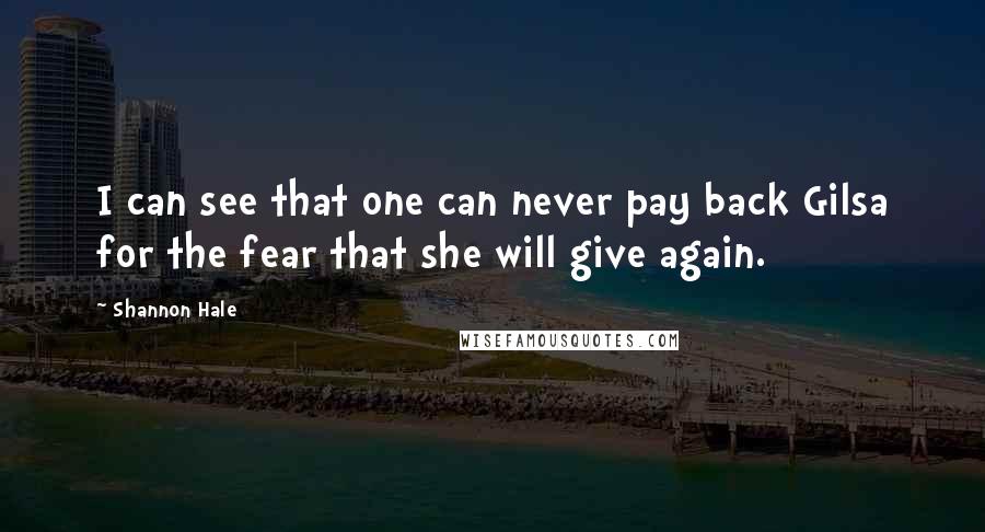 Shannon Hale Quotes: I can see that one can never pay back Gilsa for the fear that she will give again.