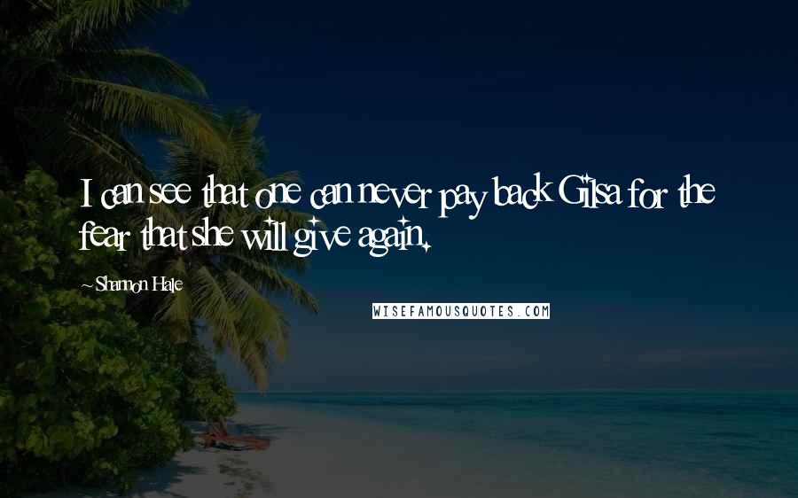 Shannon Hale Quotes: I can see that one can never pay back Gilsa for the fear that she will give again.