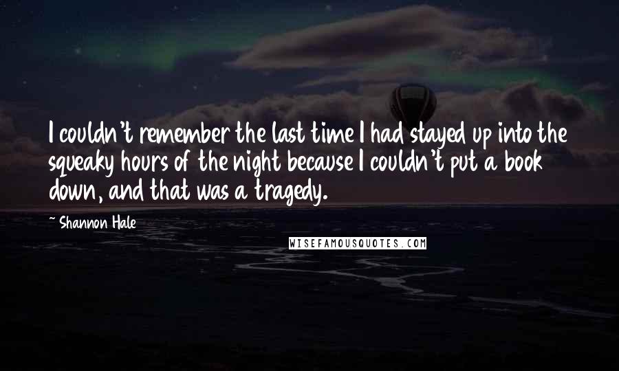 Shannon Hale Quotes: I couldn't remember the last time I had stayed up into the squeaky hours of the night because I couldn't put a book down, and that was a tragedy.