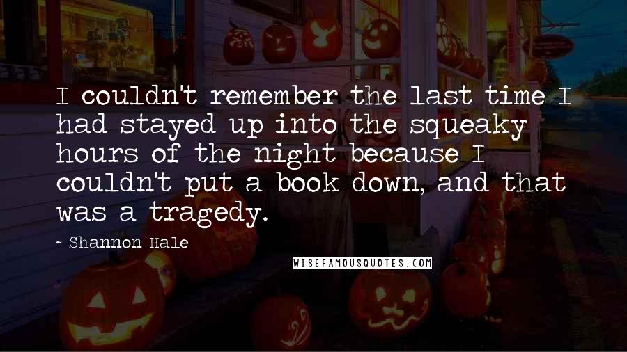 Shannon Hale Quotes: I couldn't remember the last time I had stayed up into the squeaky hours of the night because I couldn't put a book down, and that was a tragedy.