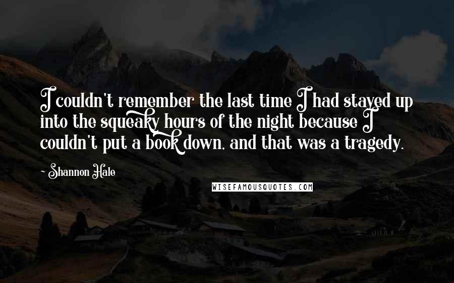 Shannon Hale Quotes: I couldn't remember the last time I had stayed up into the squeaky hours of the night because I couldn't put a book down, and that was a tragedy.