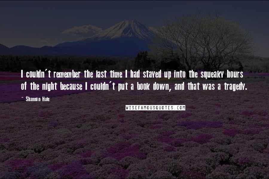 Shannon Hale Quotes: I couldn't remember the last time I had stayed up into the squeaky hours of the night because I couldn't put a book down, and that was a tragedy.