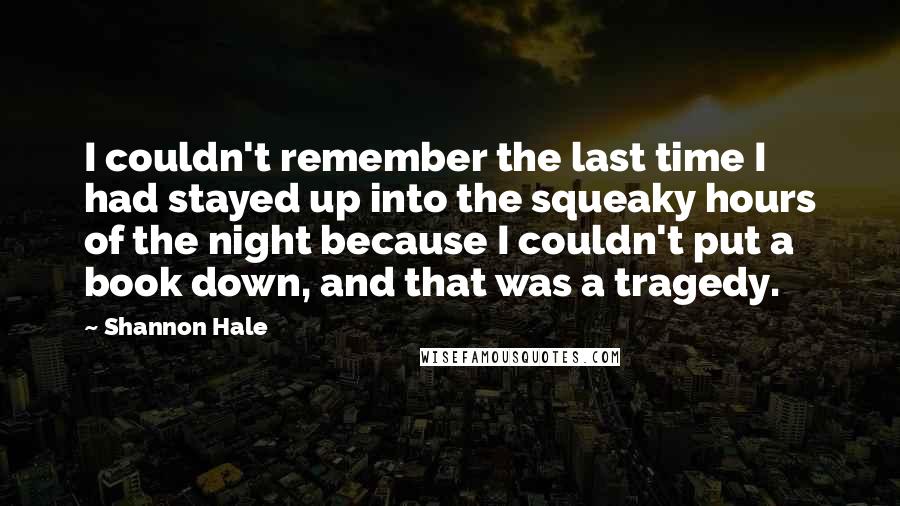 Shannon Hale Quotes: I couldn't remember the last time I had stayed up into the squeaky hours of the night because I couldn't put a book down, and that was a tragedy.
