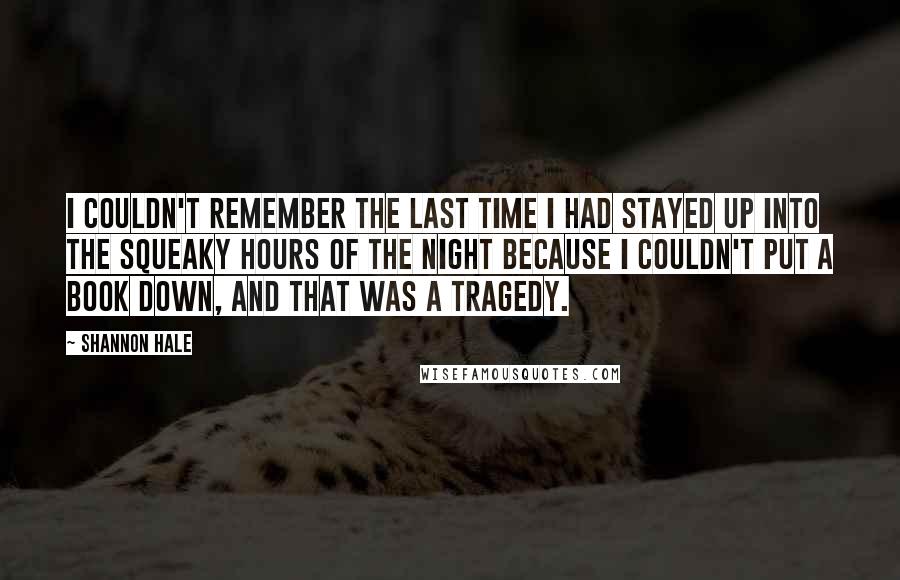 Shannon Hale Quotes: I couldn't remember the last time I had stayed up into the squeaky hours of the night because I couldn't put a book down, and that was a tragedy.