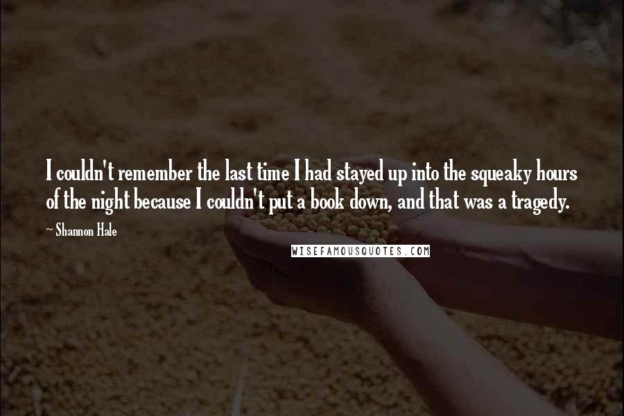 Shannon Hale Quotes: I couldn't remember the last time I had stayed up into the squeaky hours of the night because I couldn't put a book down, and that was a tragedy.