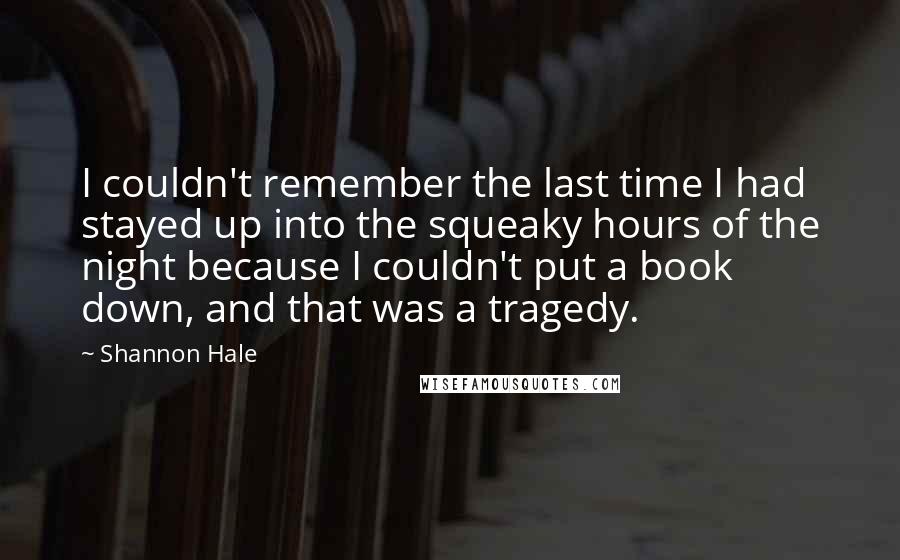 Shannon Hale Quotes: I couldn't remember the last time I had stayed up into the squeaky hours of the night because I couldn't put a book down, and that was a tragedy.