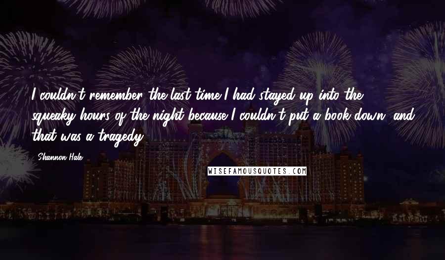 Shannon Hale Quotes: I couldn't remember the last time I had stayed up into the squeaky hours of the night because I couldn't put a book down, and that was a tragedy.