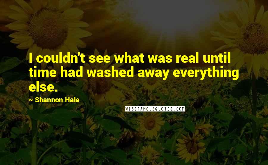 Shannon Hale Quotes: I couldn't see what was real until time had washed away everything else.