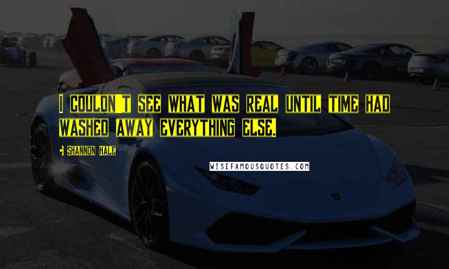 Shannon Hale Quotes: I couldn't see what was real until time had washed away everything else.