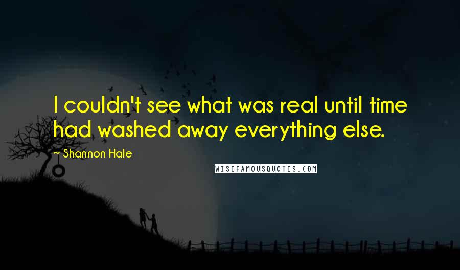 Shannon Hale Quotes: I couldn't see what was real until time had washed away everything else.