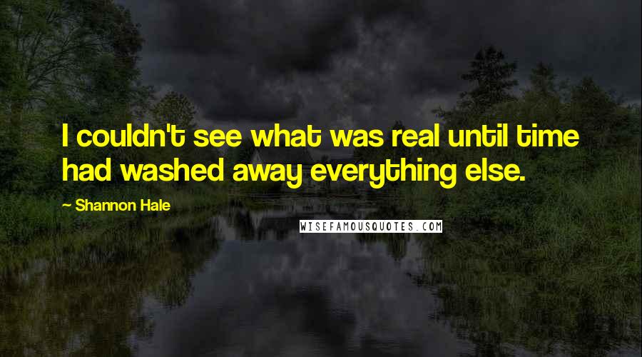 Shannon Hale Quotes: I couldn't see what was real until time had washed away everything else.