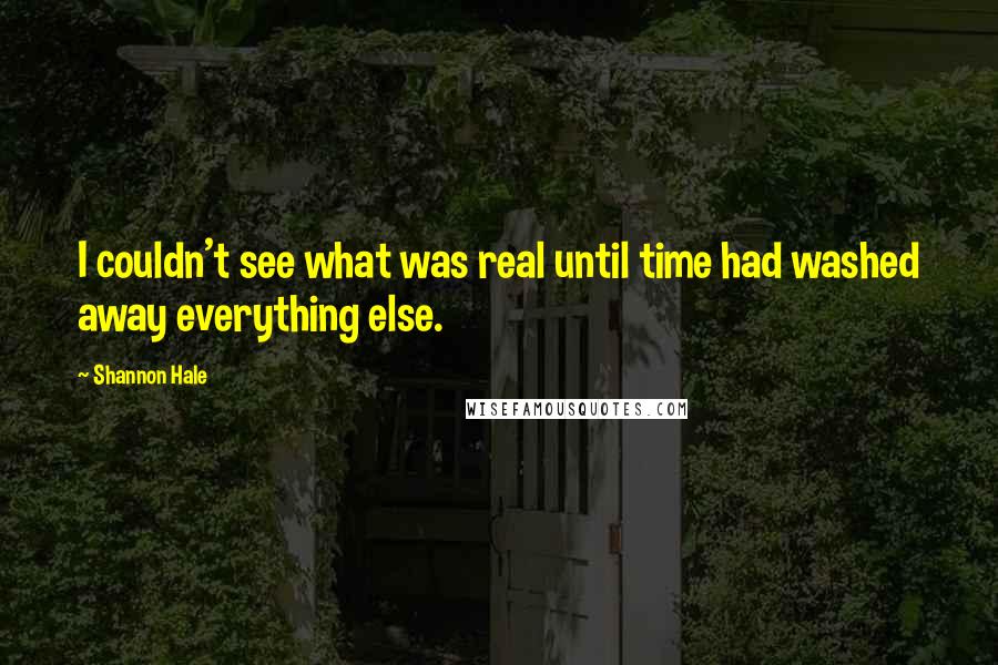 Shannon Hale Quotes: I couldn't see what was real until time had washed away everything else.