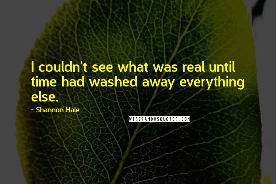 Shannon Hale Quotes: I couldn't see what was real until time had washed away everything else.