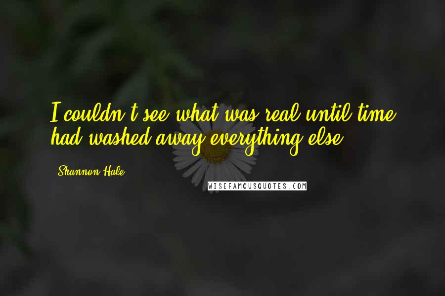 Shannon Hale Quotes: I couldn't see what was real until time had washed away everything else.