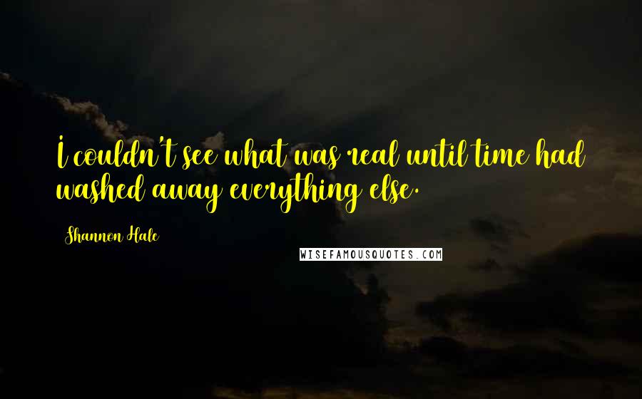 Shannon Hale Quotes: I couldn't see what was real until time had washed away everything else.