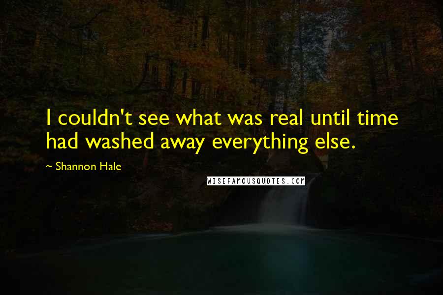 Shannon Hale Quotes: I couldn't see what was real until time had washed away everything else.