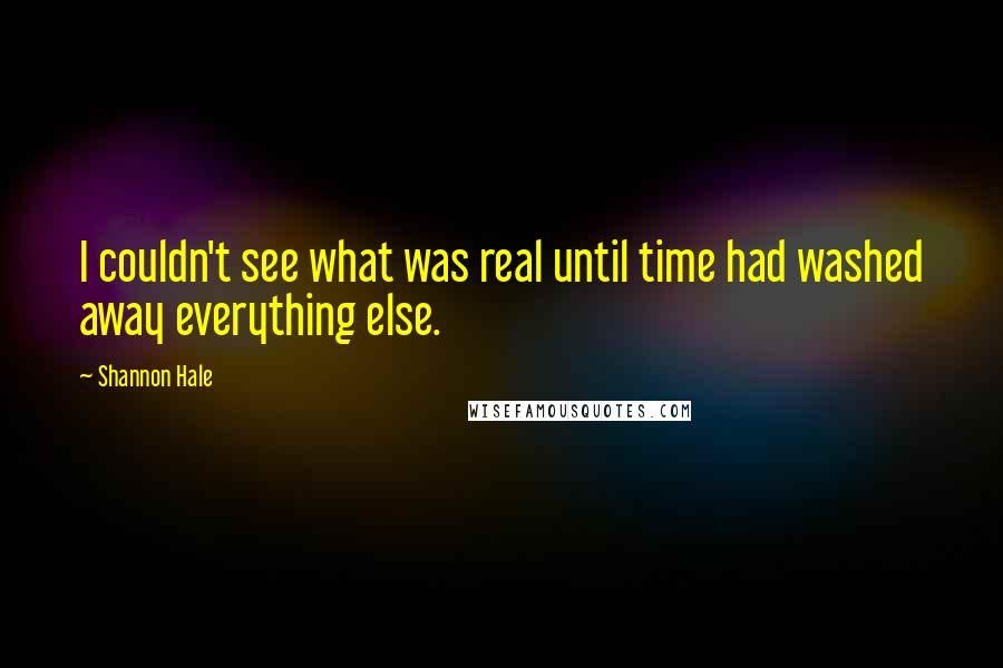 Shannon Hale Quotes: I couldn't see what was real until time had washed away everything else.