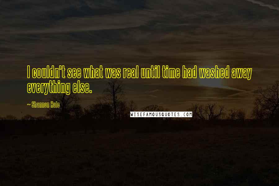 Shannon Hale Quotes: I couldn't see what was real until time had washed away everything else.