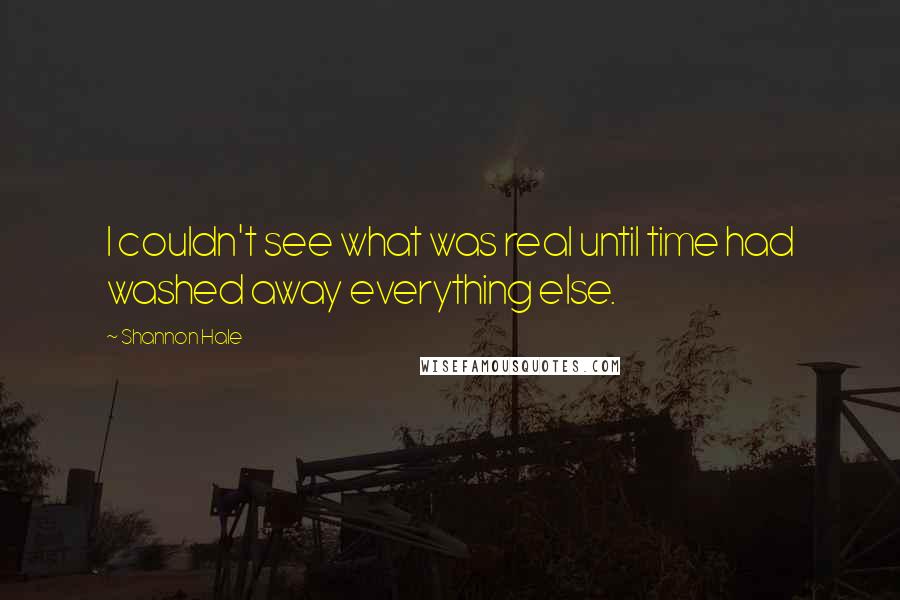 Shannon Hale Quotes: I couldn't see what was real until time had washed away everything else.