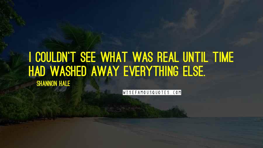 Shannon Hale Quotes: I couldn't see what was real until time had washed away everything else.