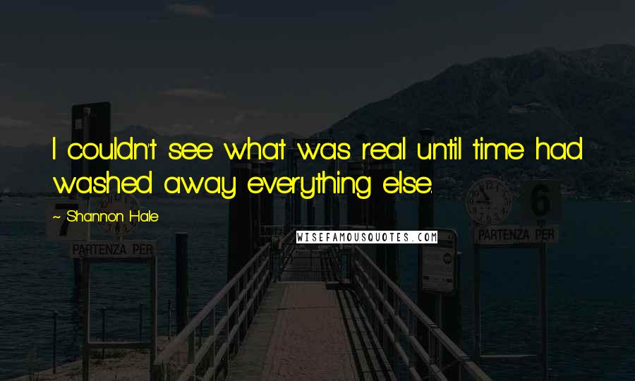 Shannon Hale Quotes: I couldn't see what was real until time had washed away everything else.