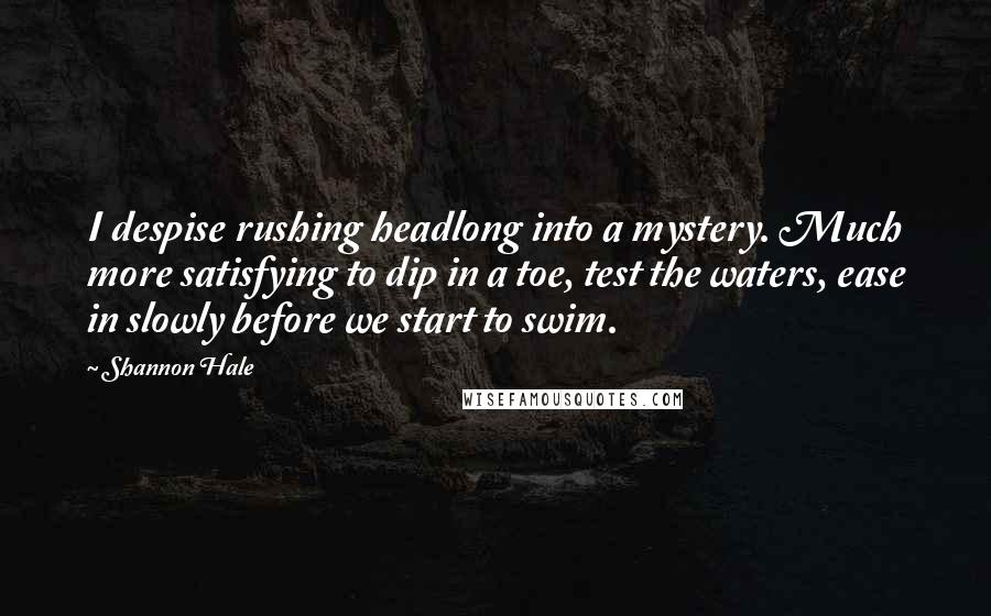 Shannon Hale Quotes: I despise rushing headlong into a mystery. Much more satisfying to dip in a toe, test the waters, ease in slowly before we start to swim.