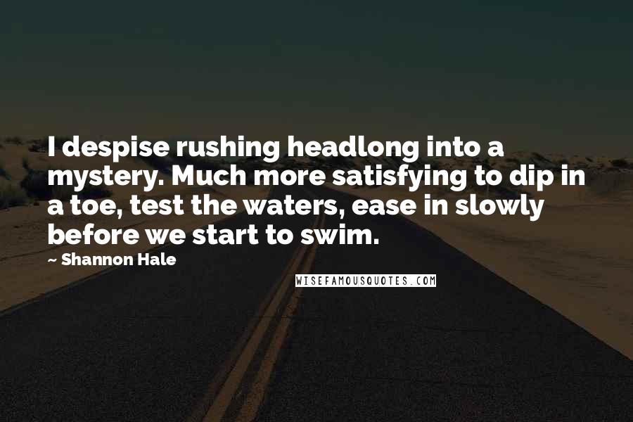 Shannon Hale Quotes: I despise rushing headlong into a mystery. Much more satisfying to dip in a toe, test the waters, ease in slowly before we start to swim.