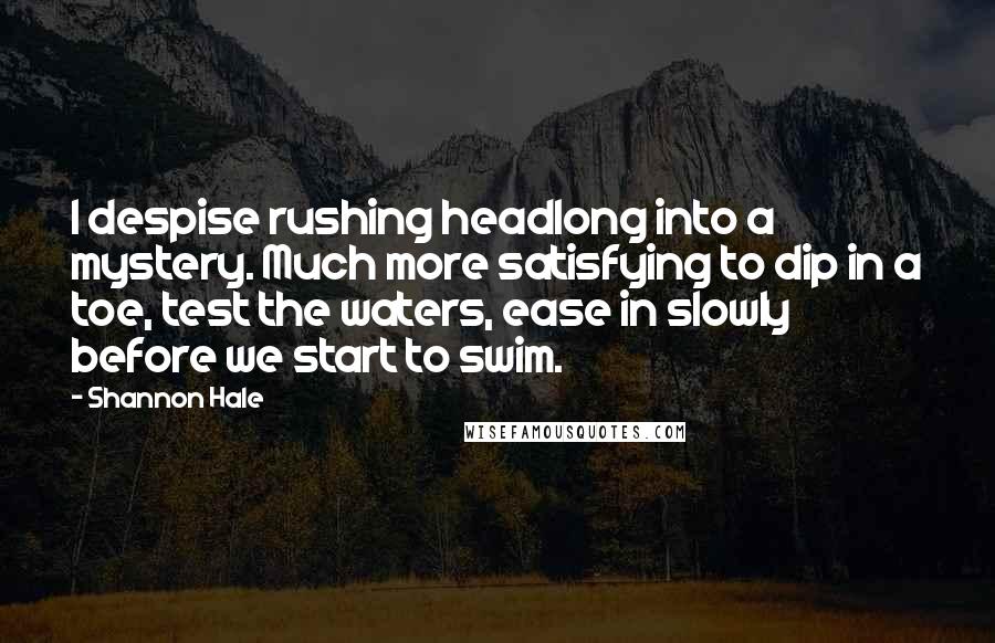 Shannon Hale Quotes: I despise rushing headlong into a mystery. Much more satisfying to dip in a toe, test the waters, ease in slowly before we start to swim.