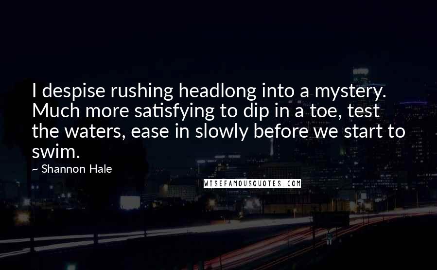 Shannon Hale Quotes: I despise rushing headlong into a mystery. Much more satisfying to dip in a toe, test the waters, ease in slowly before we start to swim.