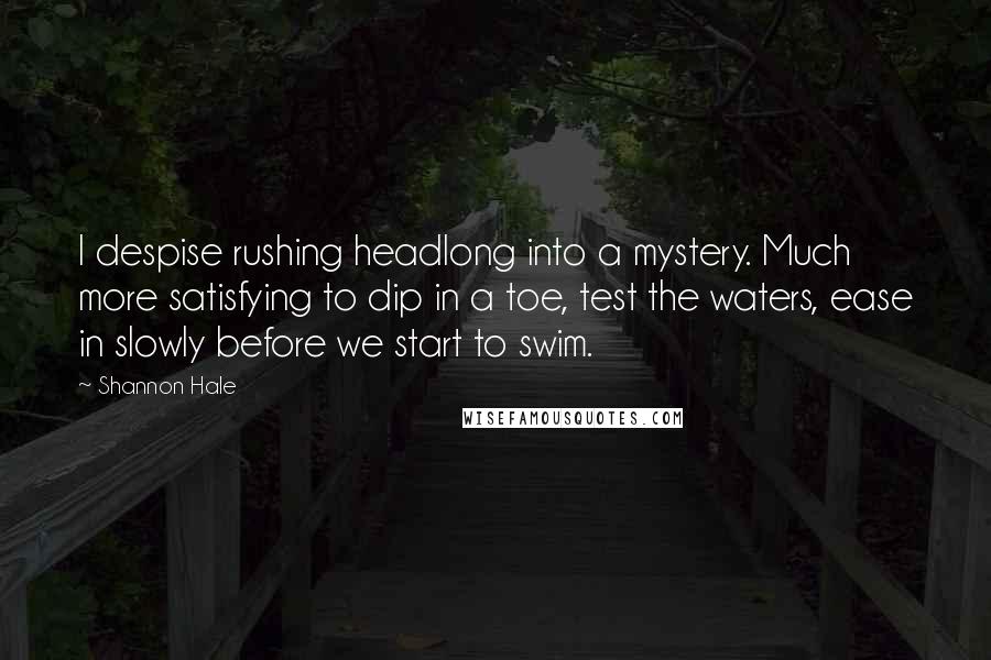 Shannon Hale Quotes: I despise rushing headlong into a mystery. Much more satisfying to dip in a toe, test the waters, ease in slowly before we start to swim.