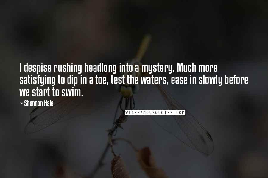 Shannon Hale Quotes: I despise rushing headlong into a mystery. Much more satisfying to dip in a toe, test the waters, ease in slowly before we start to swim.