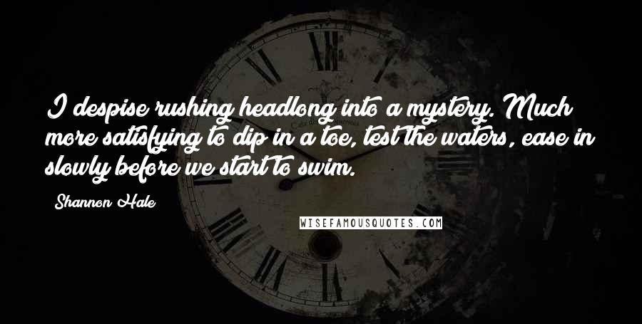 Shannon Hale Quotes: I despise rushing headlong into a mystery. Much more satisfying to dip in a toe, test the waters, ease in slowly before we start to swim.