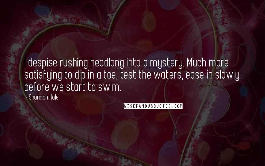 Shannon Hale Quotes: I despise rushing headlong into a mystery. Much more satisfying to dip in a toe, test the waters, ease in slowly before we start to swim.