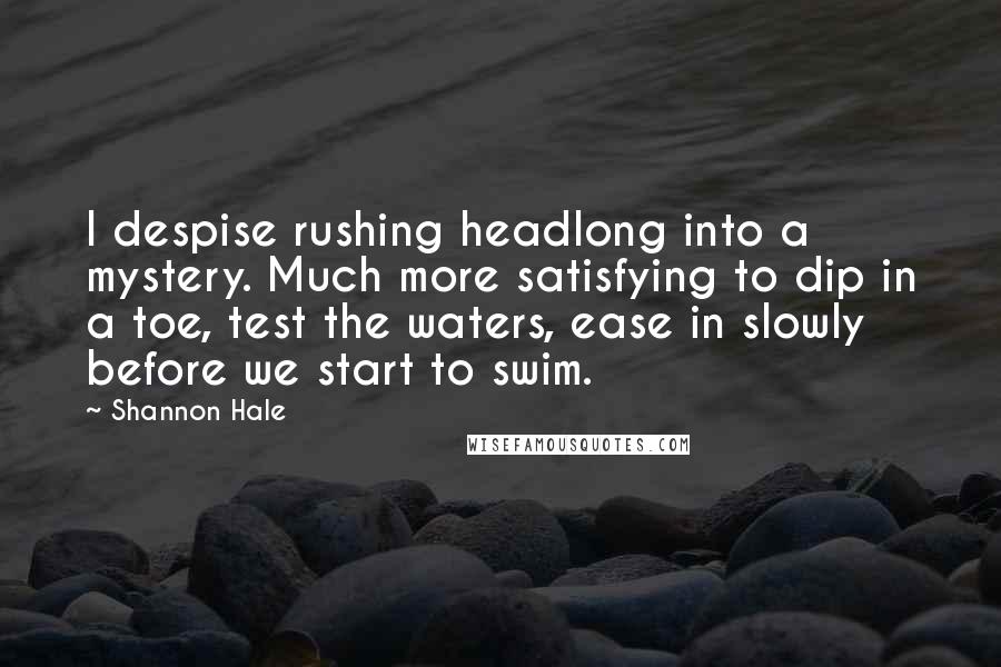 Shannon Hale Quotes: I despise rushing headlong into a mystery. Much more satisfying to dip in a toe, test the waters, ease in slowly before we start to swim.