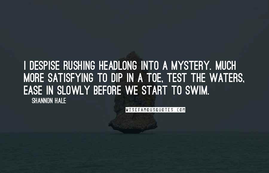 Shannon Hale Quotes: I despise rushing headlong into a mystery. Much more satisfying to dip in a toe, test the waters, ease in slowly before we start to swim.