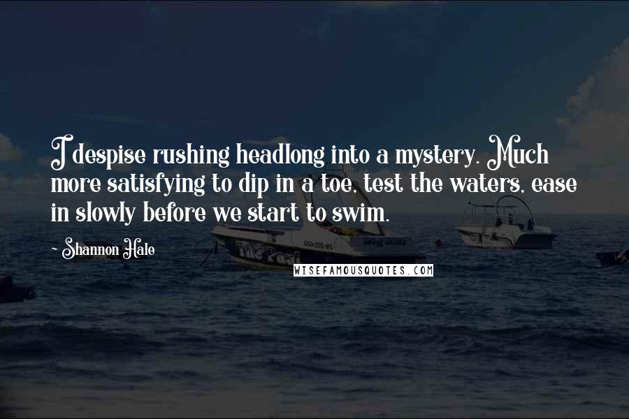 Shannon Hale Quotes: I despise rushing headlong into a mystery. Much more satisfying to dip in a toe, test the waters, ease in slowly before we start to swim.