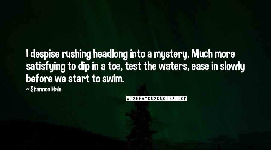 Shannon Hale Quotes: I despise rushing headlong into a mystery. Much more satisfying to dip in a toe, test the waters, ease in slowly before we start to swim.