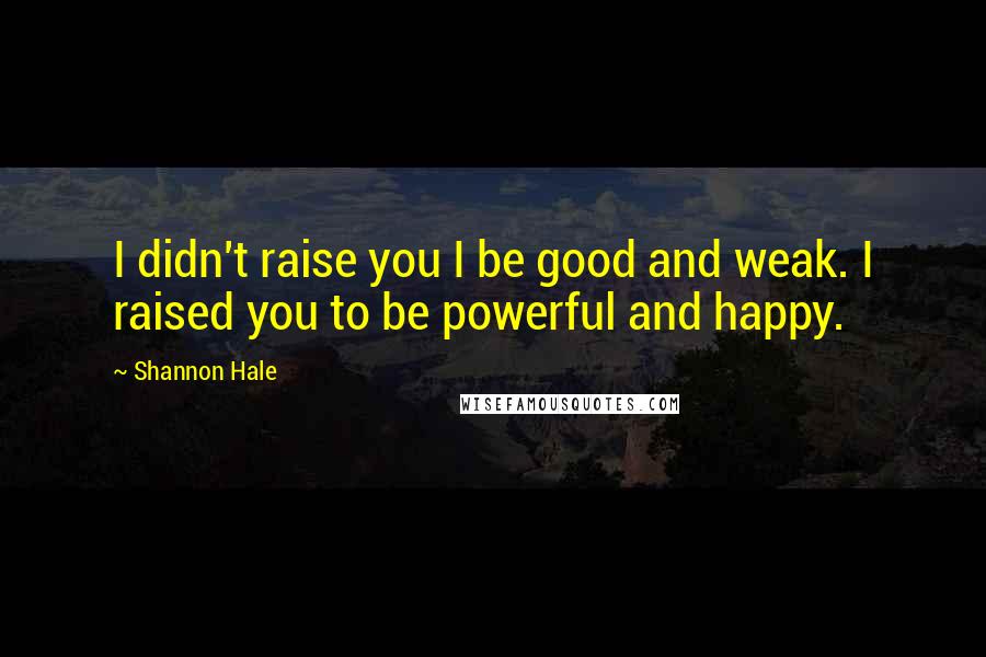 Shannon Hale Quotes: I didn't raise you I be good and weak. I raised you to be powerful and happy.