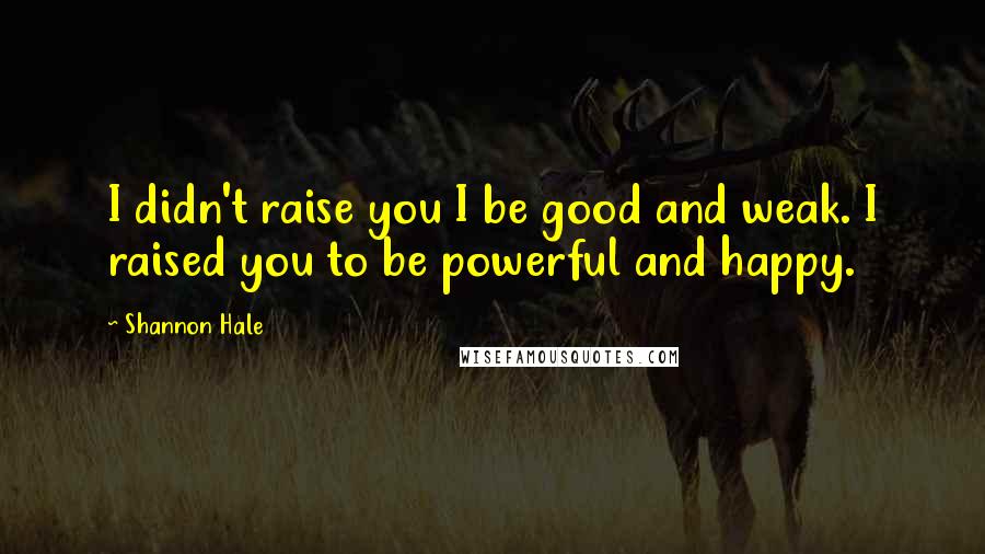 Shannon Hale Quotes: I didn't raise you I be good and weak. I raised you to be powerful and happy.