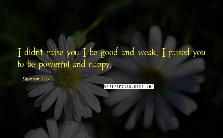 Shannon Hale Quotes: I didn't raise you I be good and weak. I raised you to be powerful and happy.