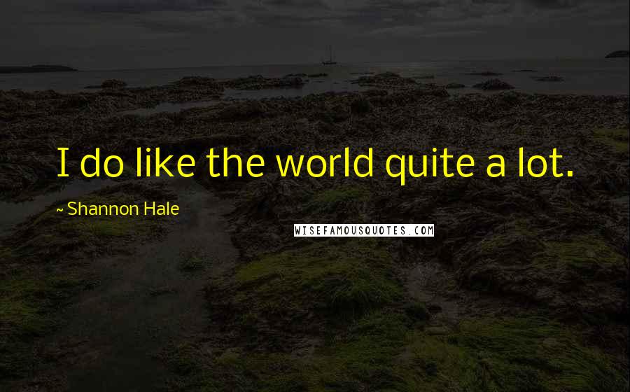 Shannon Hale Quotes: I do like the world quite a lot.